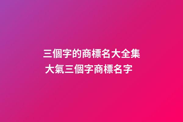 三個字的商標名大全集 大氣三個字商標名字-第1張-商標起名-玄機派